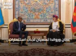 عُمان ورواندا تسعيان لجذب استثمارات مشتركة في قطاعات التعدين والطاقة والموانئ