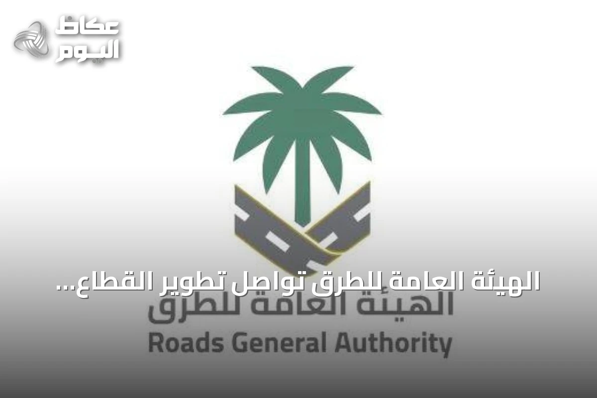 الهيئة العامة للطرق تواصل تطوير القطاع وتعزيز المحتوى المحلي وتوطين الصناعات
