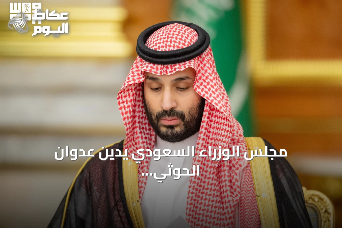 مجلس الوزراء السعودي يدين عدوان الحوثي على مدن سعودية ويؤكد الدفاع عن السيادة
