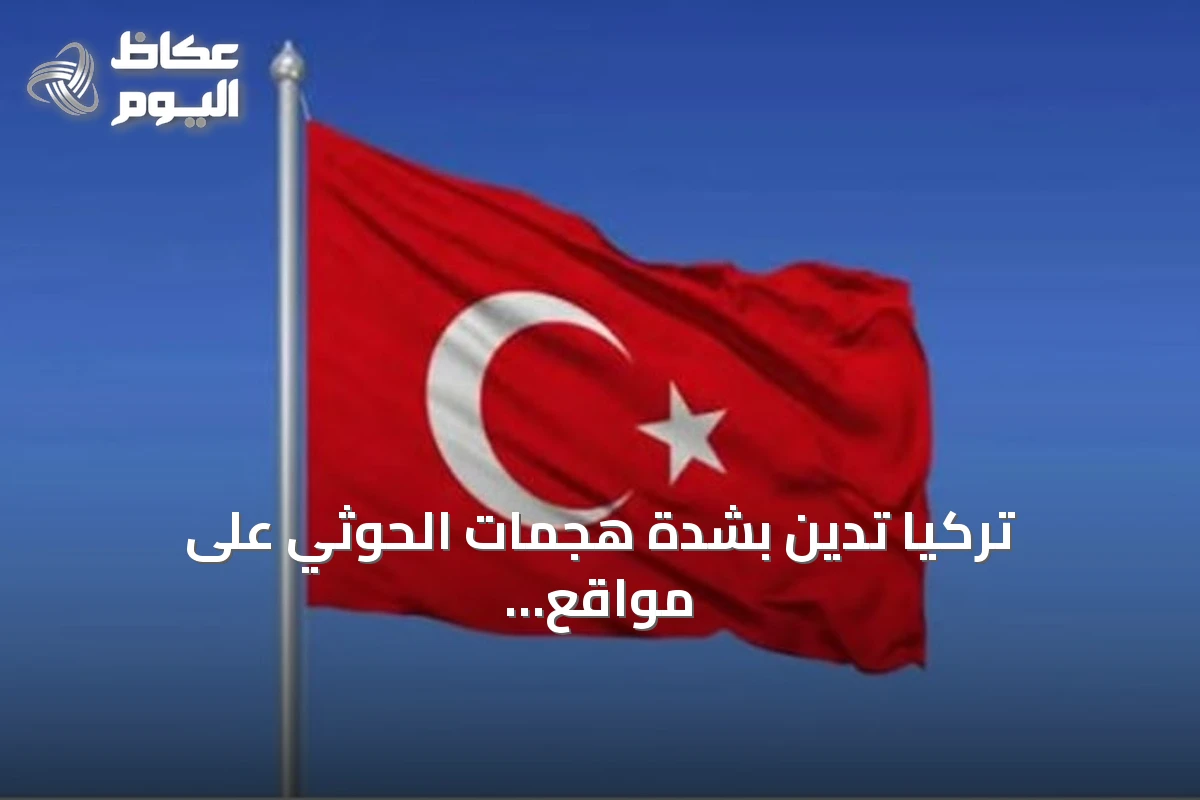 تركيا تدين بشدة هجمات الحوثي على مواقع مدنية واقتصادية بالسعودية