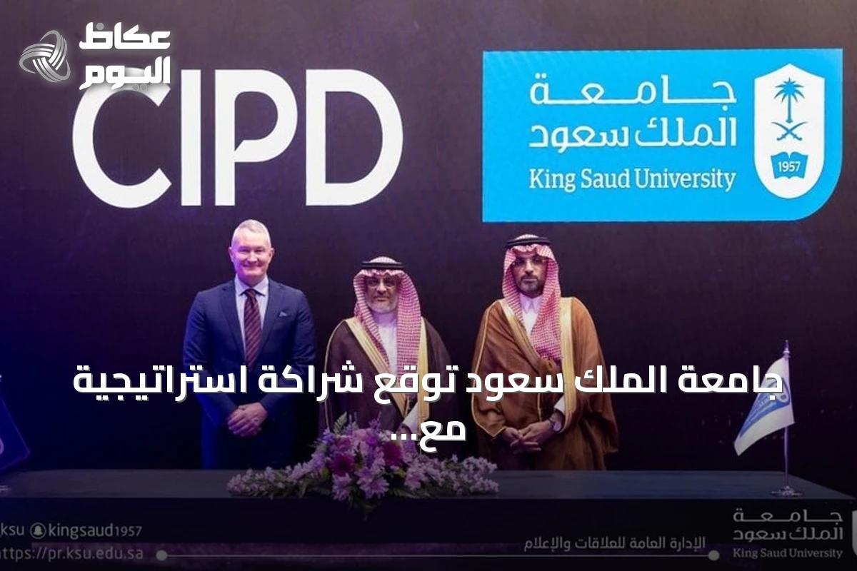 جامعة الملك سعود توقع شراكة استراتيجية مع معهد تشارترد للأفراد والتنمية (CIPD) لتطوير الموارد البشرية