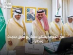 أمير الجوف يفتتح مشاريع طرق جديدة ويطلق مبادرة سلامة