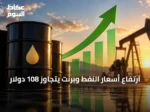 ارتفاع أسعار النفط وبرنت يتجاوز 108 دولار