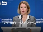 كالاس تحذر من بوتين وتدعو أوروبا لجعل روسيا تدفع ثمناً باهظاً