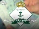 الجوازات تُصدر نحو 23 ألف قرار إداري ضد مخالفين لأنظمة الإقامة والعمل وأمن الحدود