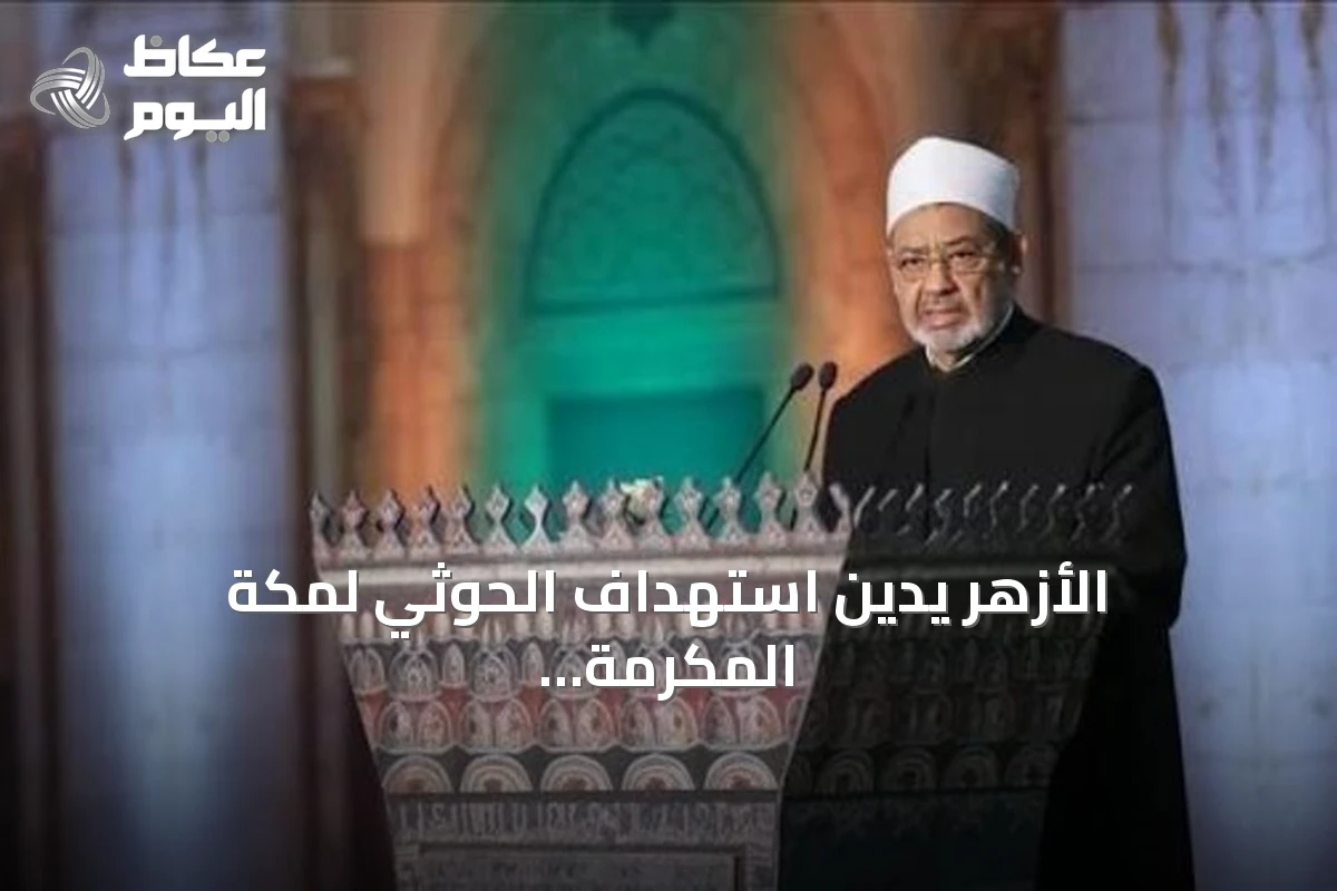 الأزهر يدين استهداف الحوثي لمكة المكرمة ويعتبره استعداء لمشاعر ملياري مسلم