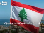 لبنان يدين استهداف مكة المكرمة ويؤكد تضامنه التام مع السعودية
