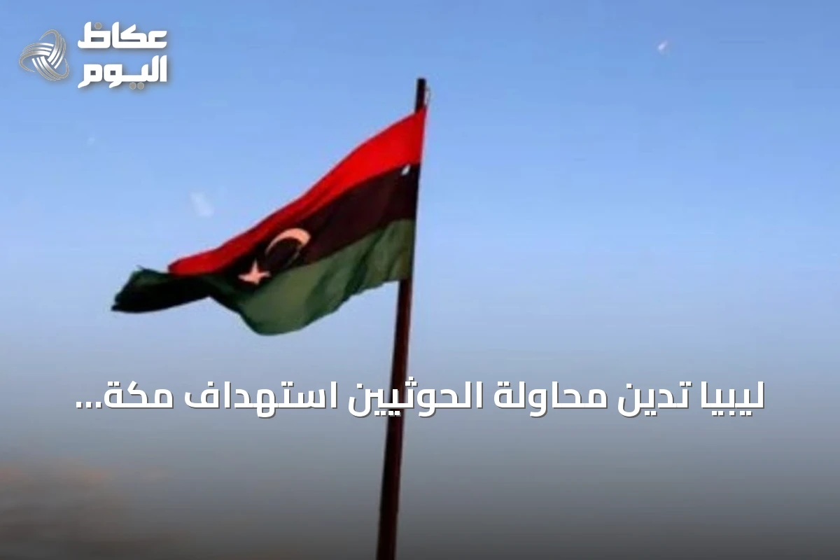 ليبيا تدين محاولة الحوثيين استهداف مكة المكرمة بطائرة من دون طيار