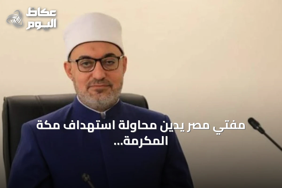 مفتي مصر يدين محاولة استهداف مكة المكرمة ويحذر من انتهاك حرمة الأماكن المقدسة