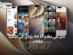 خلل في نظام iOS 27 يؤدي إلى تجميد مؤقت لهواتف آيفون عند تنفيذ سحب سريع على الشاشة الرئيسية