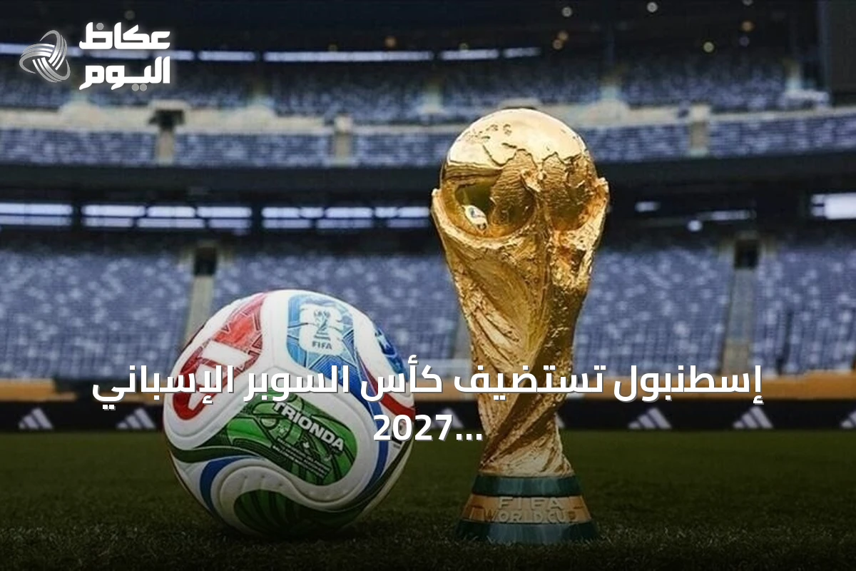 إسطنبول تستضيف كأس السوبر الإسباني 2027 بمشاركة برشلونة وريال مدريد وأتلتيكو وريال سوسيداد