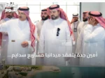 أمين جدة يتفقد ميدانياً مشاريع سدايم وألما وجوهرة العروس شمال المدينة