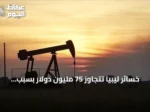 خسائر ليبيا تتجاوز 75 مليون دولار بسبب إغلاق خط الشرارة النفطي