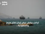 ترامب يرفض عرض إيران لفتح هرمز والسعودية تحذر من فراغ دولي في أمن الخليج