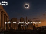 الكسوف الكلي للشمس 2027: الأقصر تستعد لظلام نهارى غير مسبوق