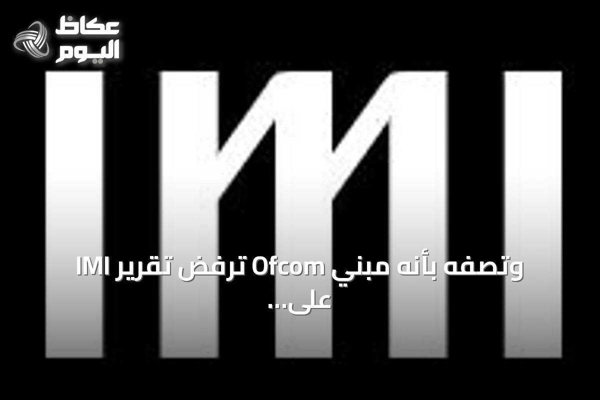 IMI ترفض تقرير Ofcom وتصفه بأنه مبني على افتراضات غير صحيحة