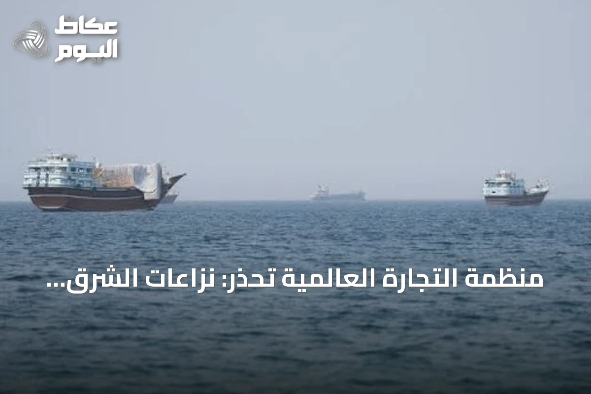 منظمة التجارة العالمية تحذر: نزاعات الشرق الأوسط تهدد التجارة العالمية وتعيد تشكيل سلاسل الإمداد