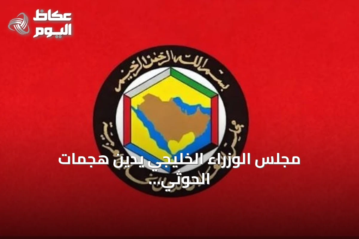 مجلس الوزراء الخليجي يدين هجمات الحوثي على السعودية وإدانة الاعتداءات الإيرانية ويؤكد على الوحدة والأمن الإقليمي