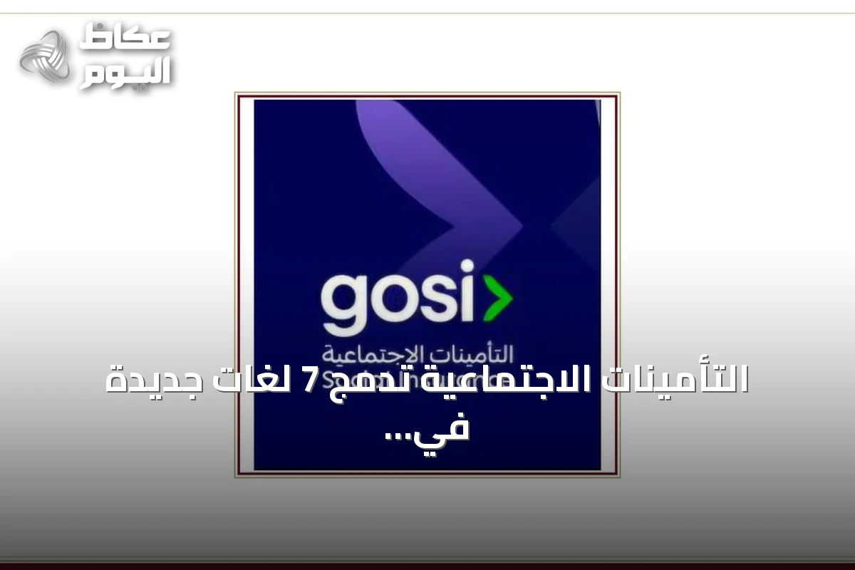 التأمينات الاجتماعية تدمج 7 لغات جديدة في خدماتها الرقمية لغير الناطقين بالعربية والإنجليزية