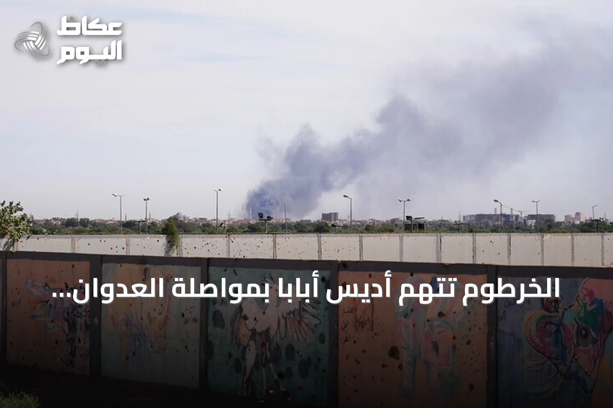 الخرطوم تتهم أديس أبابا بمواصلة العدوان وتصف سلوكها بالخطير