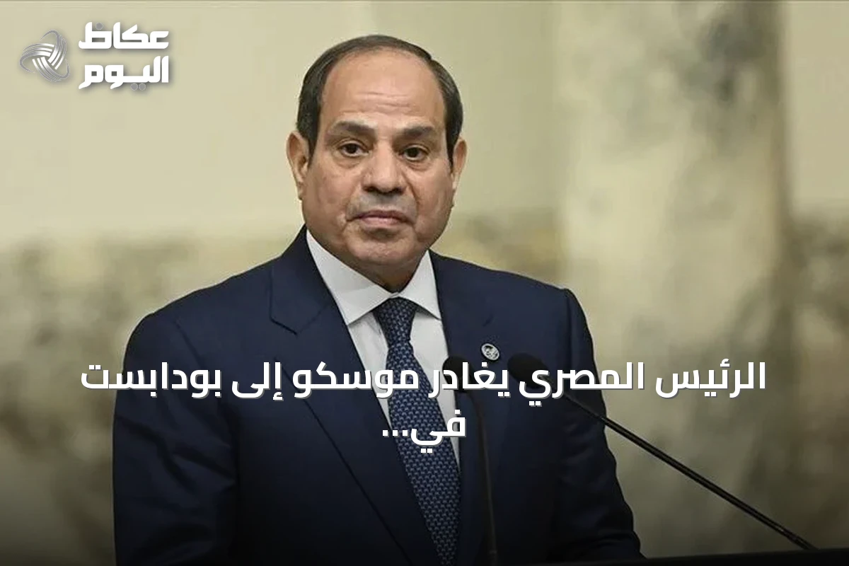 الرئيس المصري يغادر موسكو إلى بودابست في زيارة رسمية غير معلنة