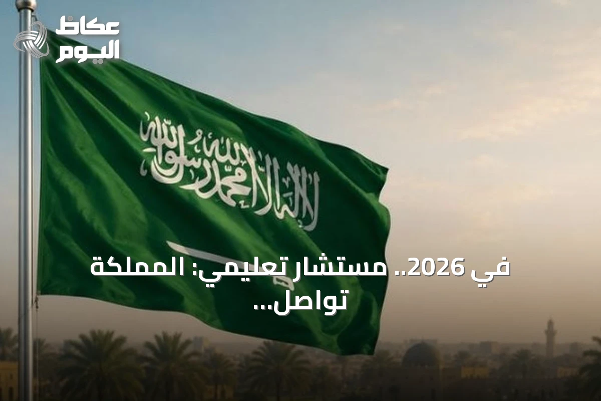 في 2026.. مستشار تعليمي: المملكة تواصل تحولها نحو جودة المناهج ومواءمة مخرجاتها مع سوق العمل